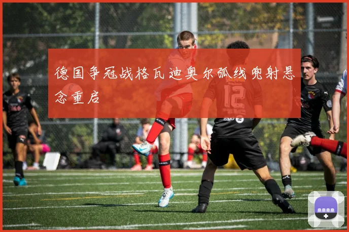 德国争冠战格瓦迪奥尔弧线兜射悬念重启