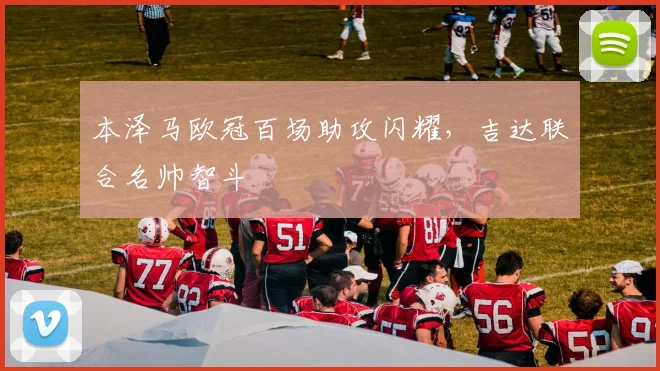 本泽马欧冠百场助攻闪耀，吉达联合名帅智斗