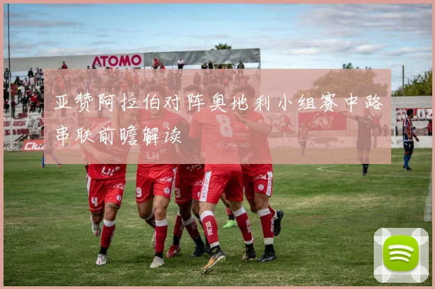亚赞阿拉伯对阵奥地利小组赛中路串联前瞻解读