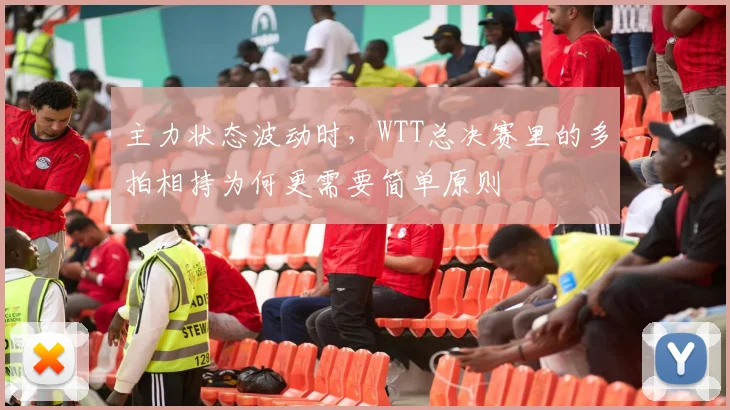 主力状态波动时，WTT总决赛里的多拍相持为何更需要简单原则