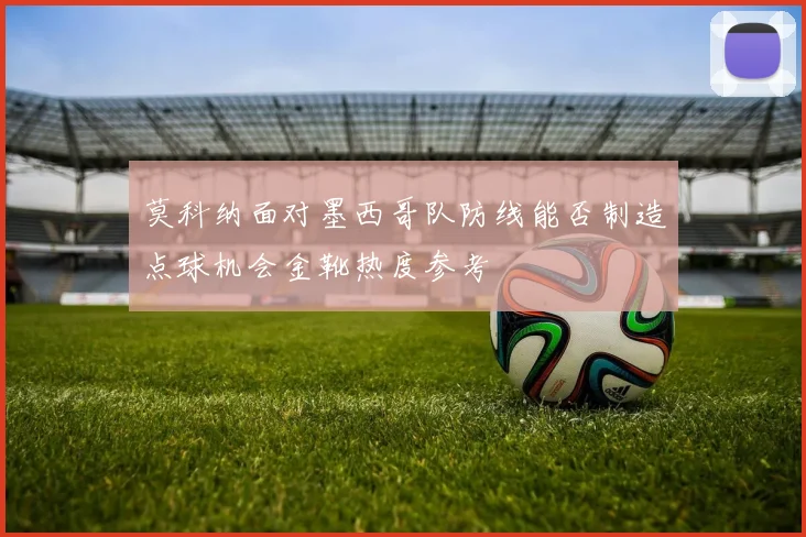 莫科纳面对墨西哥队防线能否制造点球机会金靴热度参考