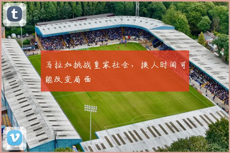 马拉加挑战皇家社会，换人时间可能改变局面
