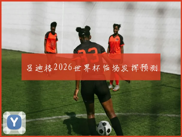 吕迪格2026世界杯临场发挥预测