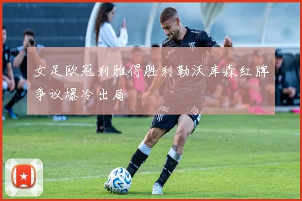 女足欧冠利雅得胜利勒沃库森红牌争议爆冷出局