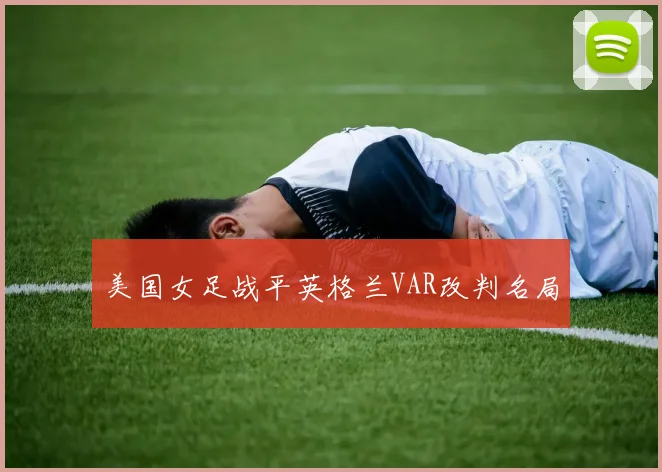 美国女足战平英格兰VAR改判名局