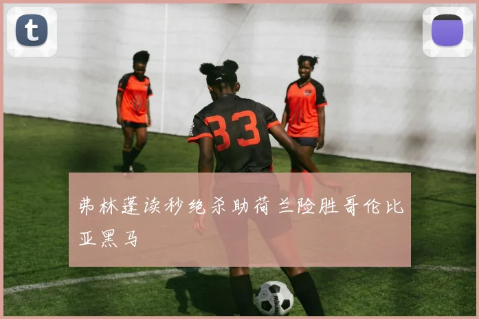 弗林蓬读秒绝杀助荷兰险胜哥伦比亚黑马