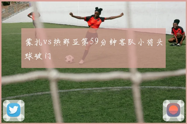 蒙扎vs热那亚第59分钟客队小将头球破门