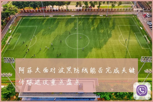 阿菲夫面对波黑防线能否完成关键传球进攻重点盘点