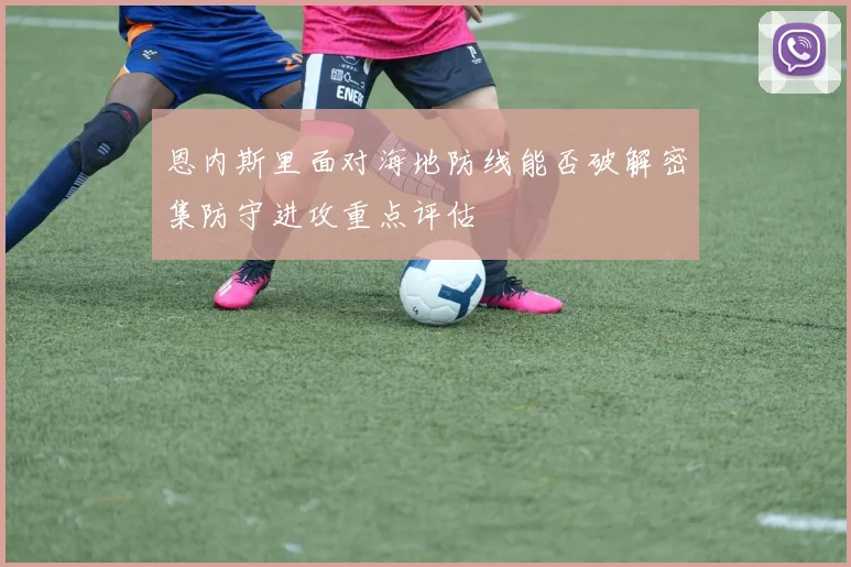 恩内斯里面对海地防线能否破解密集防守进攻重点评估