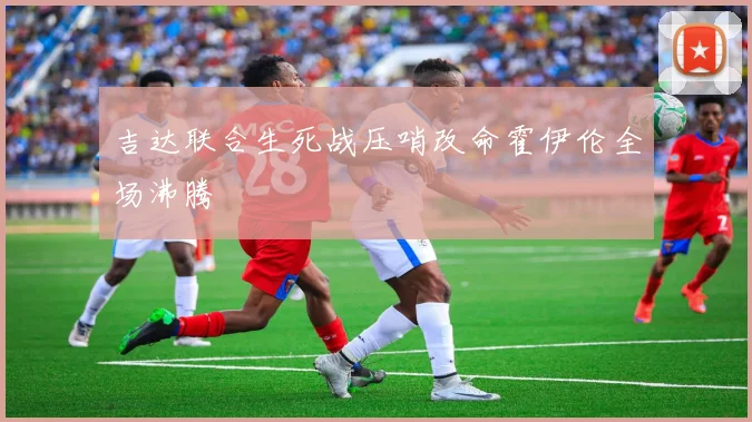 吉达联合生死战压哨改命霍伊伦全场沸腾