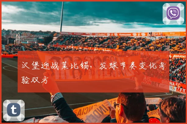 汉堡迎战莱比锡，发球节奏变化考验双方