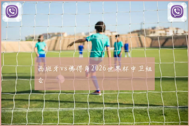 西班牙vs佛得角2026世界杯中卫组合