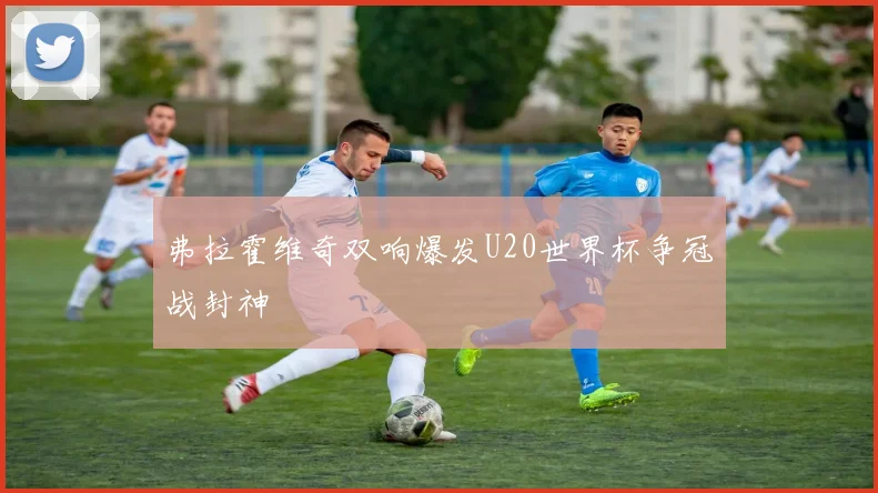 弗拉霍维奇双响爆发U20世界杯争冠战封神