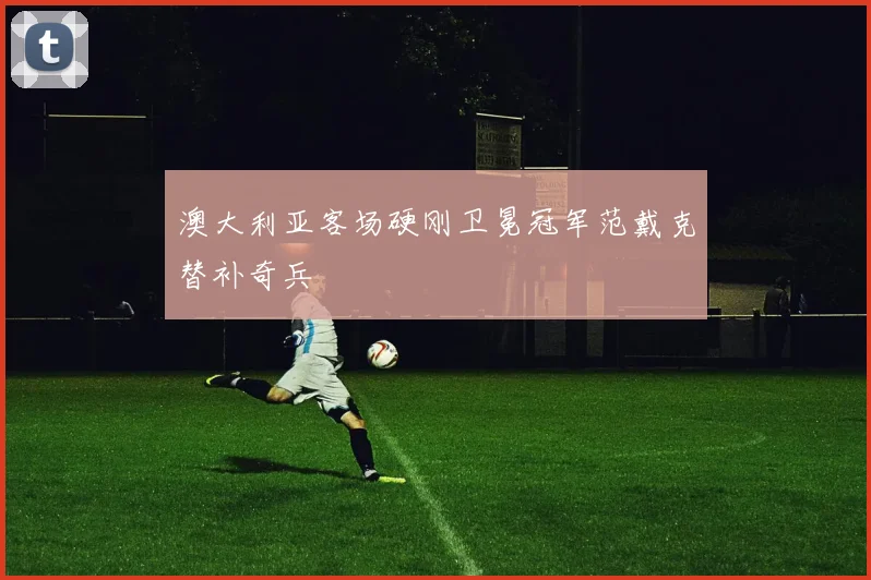 澳大利亚客场硬刚卫冕冠军范戴克替补奇兵
