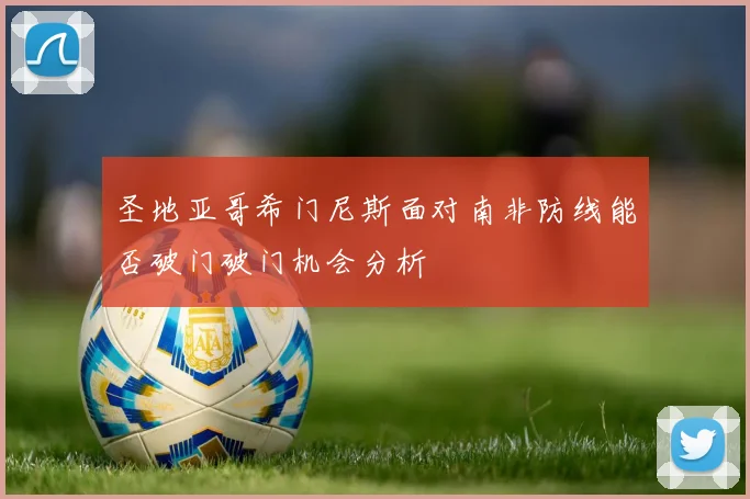 圣地亚哥希门尼斯面对南非防线能否破门破门机会分析