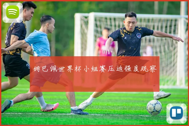 姆巴佩世界杯小组赛压迫强度观察