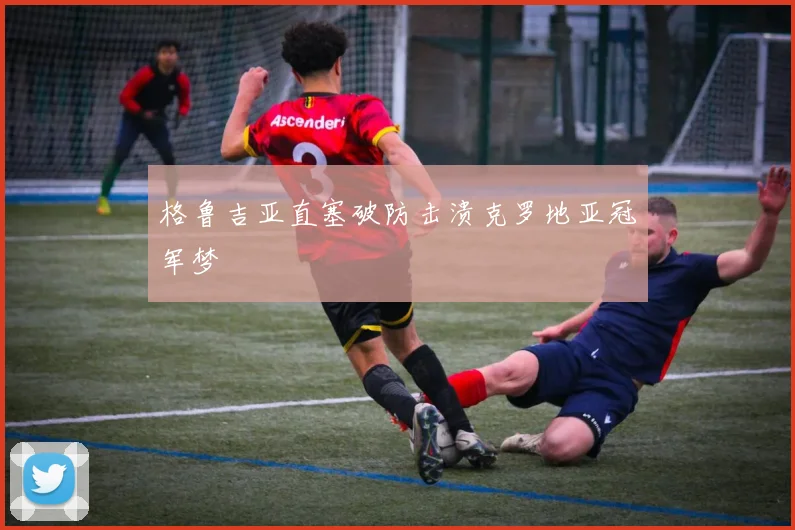 格鲁吉亚直塞破防击溃克罗地亚冠军梦