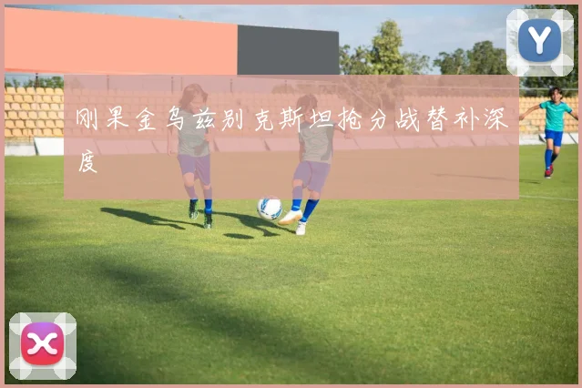 刚果金乌兹别克斯坦抢分战替补深度