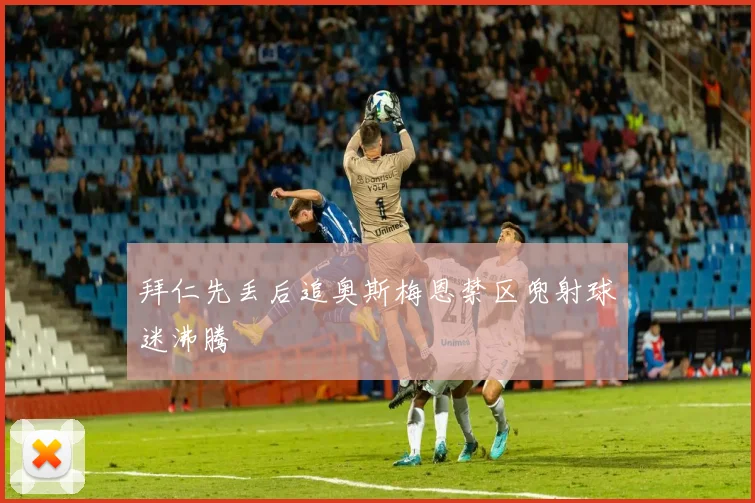 拜仁先丢后追奥斯梅恩禁区兜射球迷沸腾