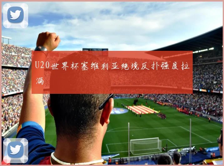 U20世界杯塞维利亚绝境反扑强度拉满