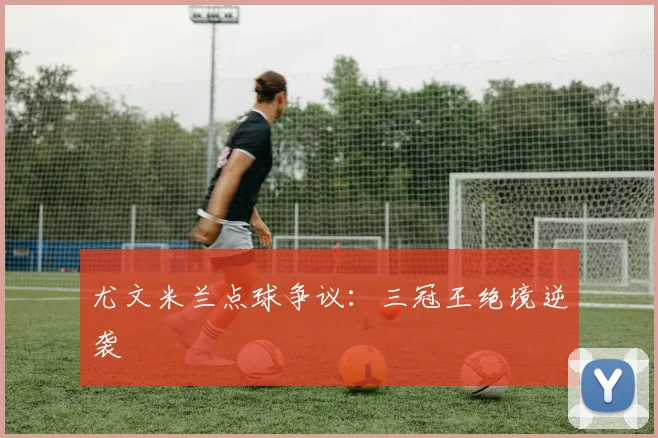 尤文米兰点球争议:三冠王绝境逆袭