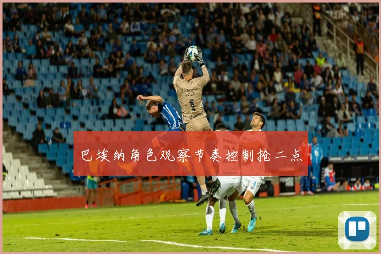 巴埃纳角色观察节奏控制抢二点