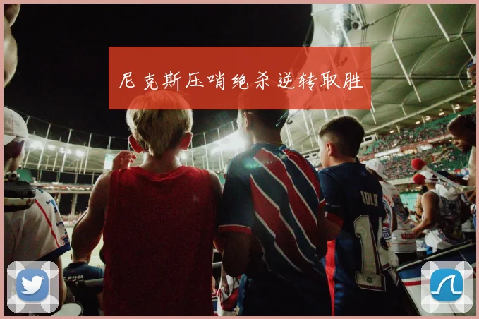 尼克斯压哨绝杀逆转取胜
