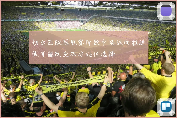 切尔西欧冠联赛阶段中场纵向推进很可能改变双方站位选择