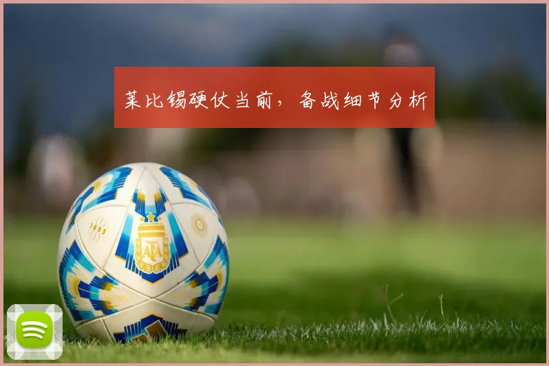 莱比锡硬仗当前，备战细节分析