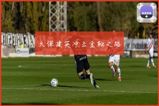 久保建英冲击金靴之路