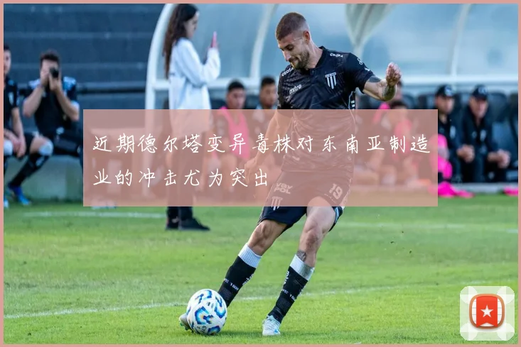 近期德尔塔变异毒株对东南亚制造业的冲击尤为突出