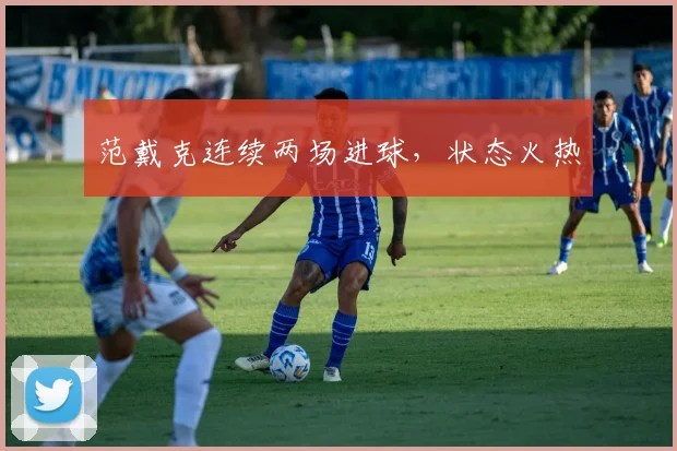 范戴克连续两场进球，状态火热