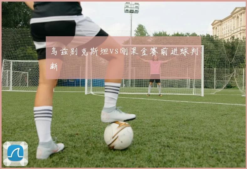 乌兹别克斯坦vs刚果金赛前进球判断