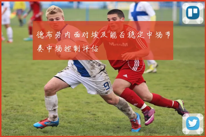 德布劳内面对埃及能否稳定中场节奏中场控制评估
