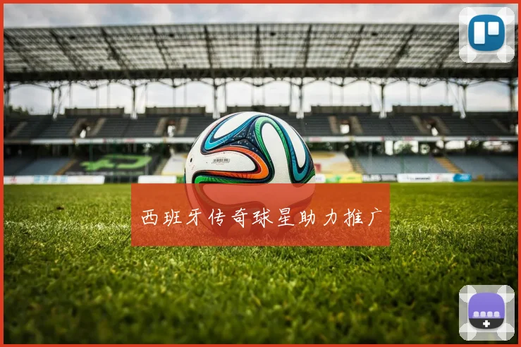 西班牙传奇球星助力推广