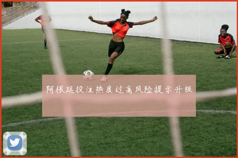 阿根廷投注热度过高风险提示升级