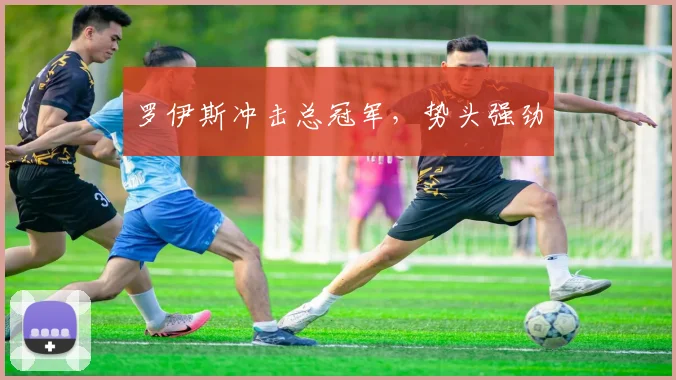 罗伊斯冲击总冠军，势头强劲