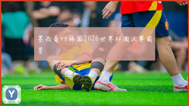 墨西哥vs韩国2026世界杯淘汰赛前景