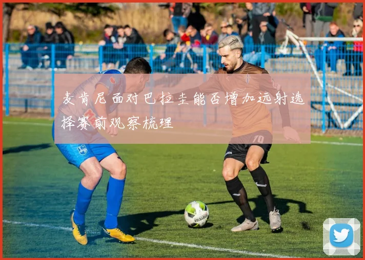 麦肯尼面对巴拉圭能否增加远射选择赛前观察梳理
