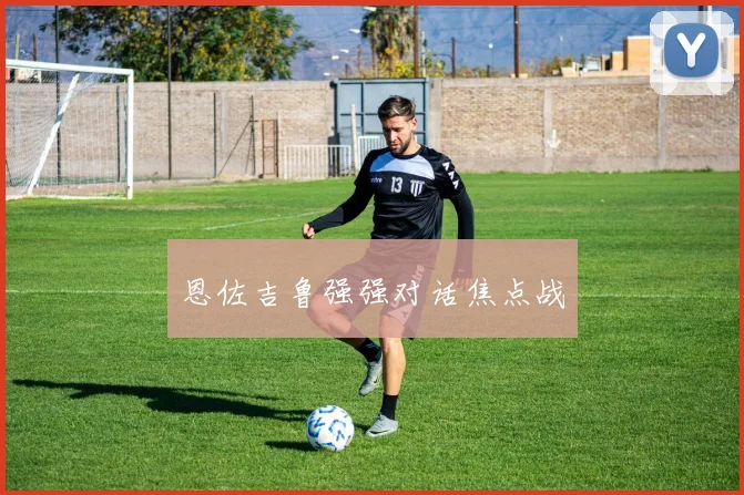 恩佐吉鲁强强对话焦点战