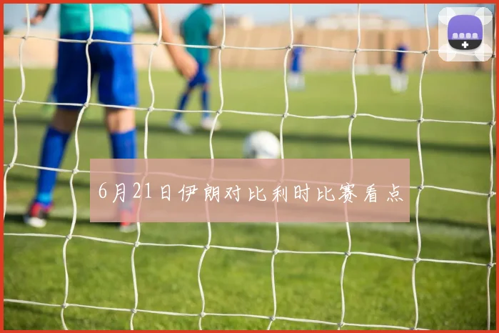 6月21日伊朗对比利时比赛看点