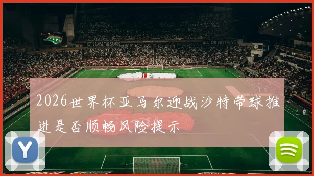 2026世界杯亚马尔迎战沙特带球推进是否顺畅风险提示