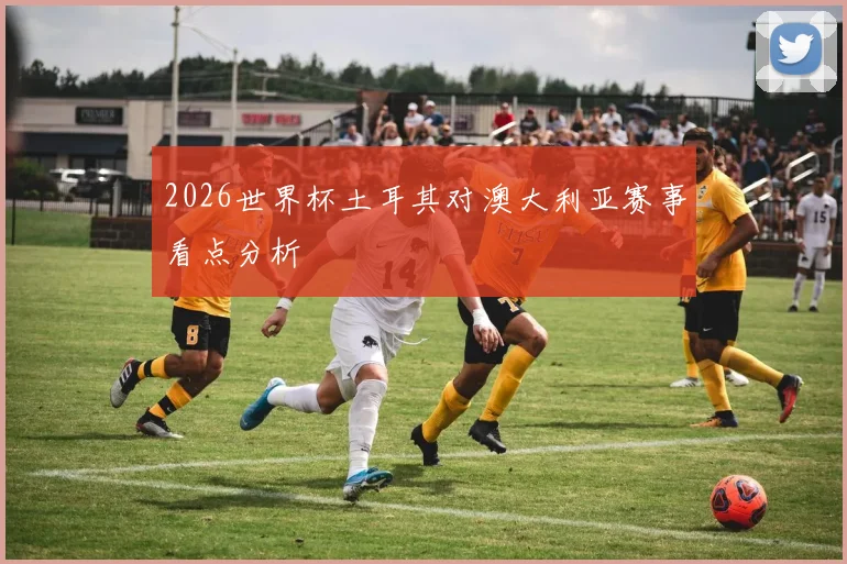 2026世界杯土耳其对澳大利亚赛事看点分析