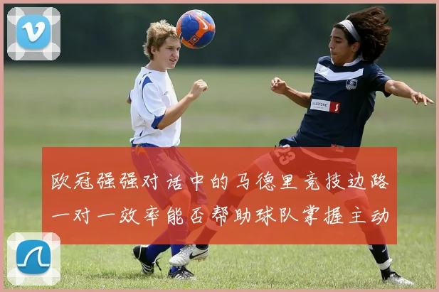 欧冠强强对话中的马德里竞技边路一对一效率能否帮助球队掌握主动
