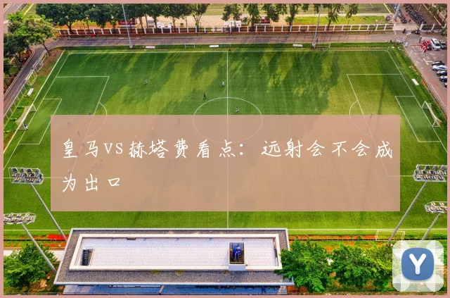 皇马vs赫塔费看点：远射会不会成为出口