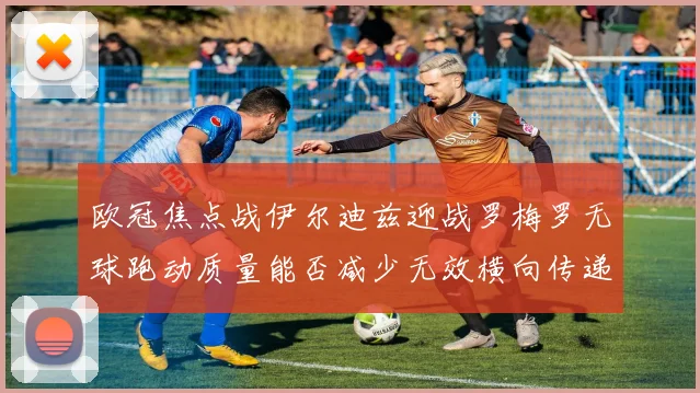 欧冠焦点战伊尔迪兹迎战罗梅罗无球跑动质量能否减少无效横向传递