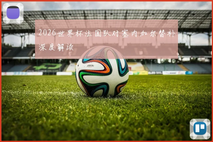 2026世界杯法国队对塞内加尔替补深度解读