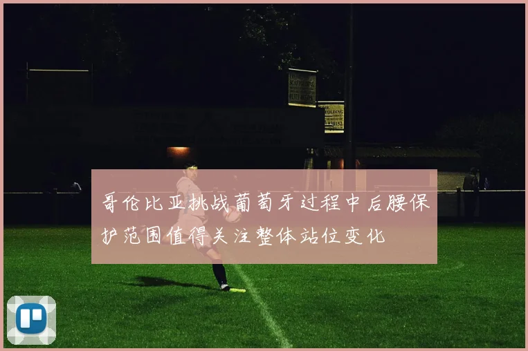 哥伦比亚挑战葡萄牙过程中后腰保护范围值得关注整体站位变化