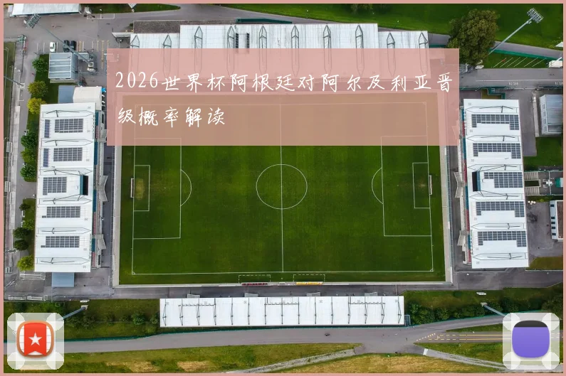 2026世界杯阿根廷对阿尔及利亚晋级概率解读