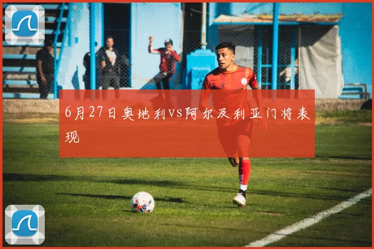 6月27日奥地利vs阿尔及利亚门将表现